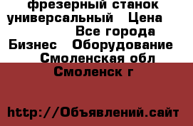 фрезерный станок универсальный › Цена ­ 130 000 - Все города Бизнес » Оборудование   . Смоленская обл.,Смоленск г.